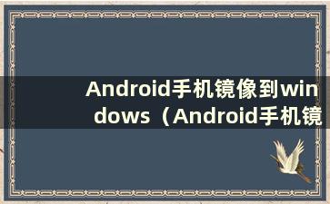 Android手机镜像到windows（Android手机镜像到windows 10）